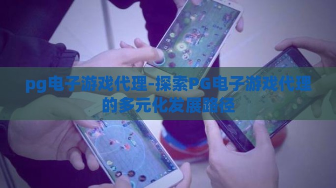 pg电子游戏代理-探索PG电子游戏代理的多元化发展路径