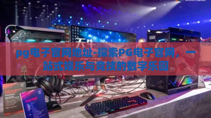 pg电子官网地址-探索PG电子官网，一站式娱乐与竞技的数字乐园