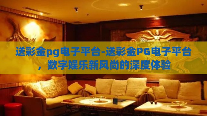 送彩金pg电子平台-送彩金PG电子平台，数字娱乐新风尚的深度体验