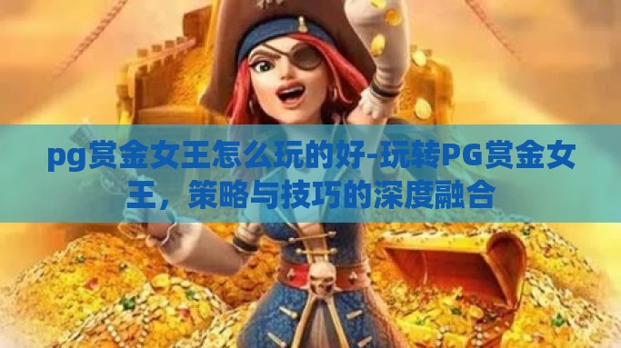 pg赏金女王怎么玩的好-玩转PG赏金女王，策略与技巧的深度融合