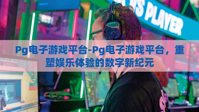 Pg电子游戏平台-Pg电子游戏平台，重塑娱乐体验的数字新纪元