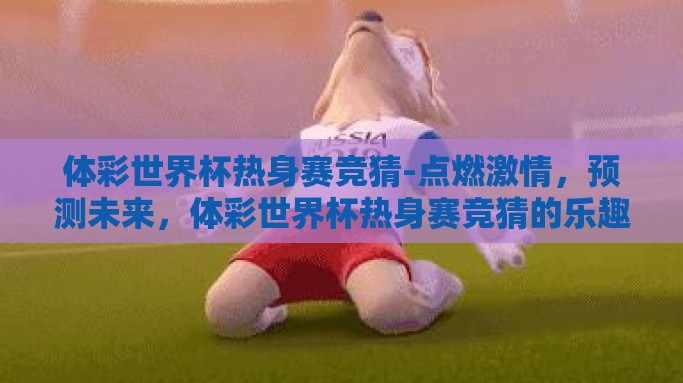 体彩世界杯热身赛竞猜-点燃激情，预测未来，体彩世界杯热身赛竞猜的乐趣与策略