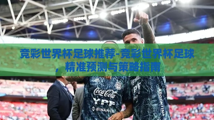 竞彩世界杯足球推荐-竞彩世界杯足球，精准预测与策略指南