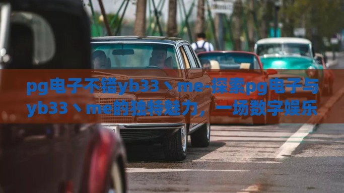 pg电子不错yb33丶me-探索pg电子与yb33丶me的独特魅力，一场数字娱乐的盛宴