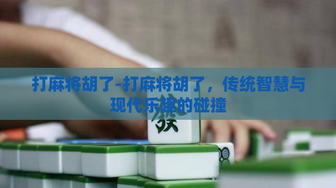 打麻将胡了-打麻将胡了，传统智慧与现代乐趣的碰撞