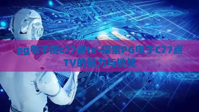 pg电子挺c77点tv-探索PG电子C77点TV的魅力与挑战