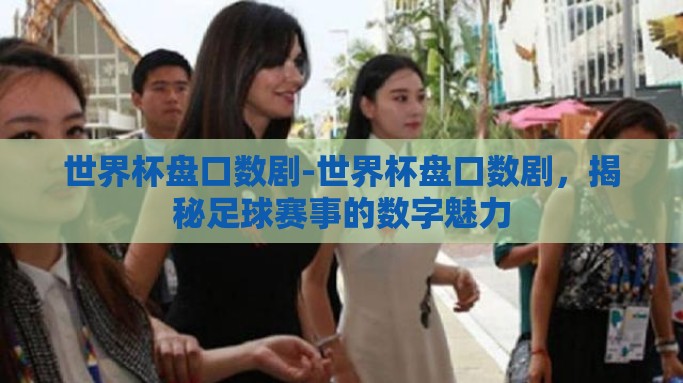 世界杯盘口数剧-世界杯盘口数剧，揭秘足球赛事的数字魅力