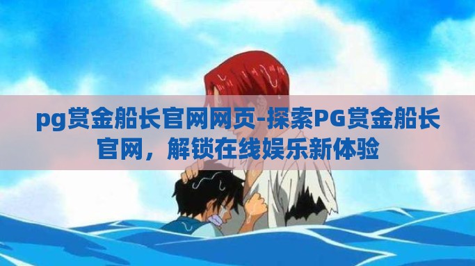 pg赏金船长官网网页-探索PG赏金船长官网，解锁在线娱乐新体验
