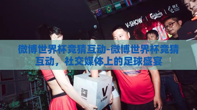 微博世界杯竞猜互动-微博世界杯竞猜互动，社交媒体上的足球盛宴