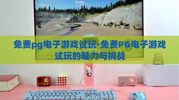 免费pg电子游戏试玩-免费PG电子游戏试玩的魅力与挑战