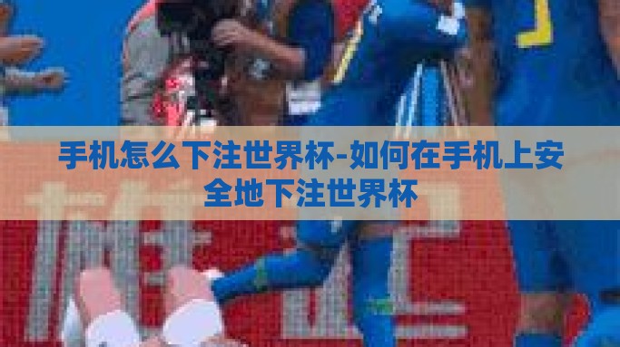 手机怎么下注世界杯-如何在手机上安全地下注世界杯