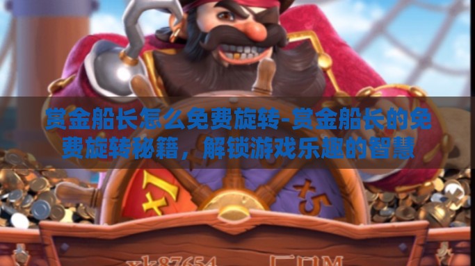 赏金船长怎么免费旋转-赏金船长的免费旋转秘籍，解锁游戏乐趣的智慧