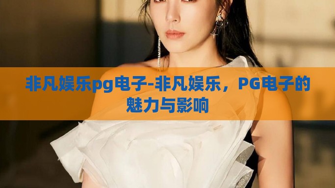 非凡娱乐pg电子-非凡娱乐，PG电子的魅力与影响