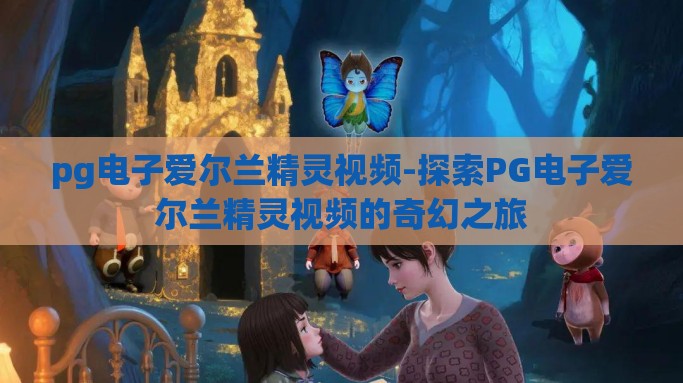 pg电子爱尔兰精灵视频-探索PG电子爱尔兰精灵视频的奇幻之旅