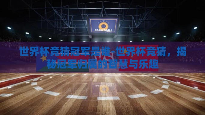 世界杯竞猜冠军是谁-世界杯竞猜，揭秘冠军归属的智慧与乐趣