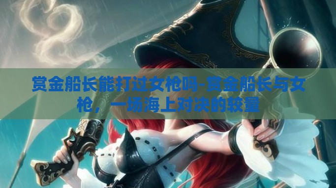 赏金船长能打过女枪吗-赏金船长与女枪，一场海上对决的较量