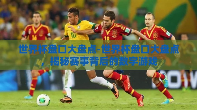 世界杯盘口大盘点-世界杯盘口大盘点，揭秘赛事背后的数字游戏