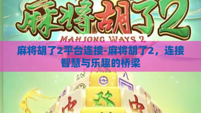 麻将胡了2平台连接-麻将胡了2，连接智慧与乐趣的桥梁