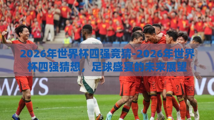 2026年世界杯四强竞猜-2026年世界杯四强猜想，足球盛宴的未来展望