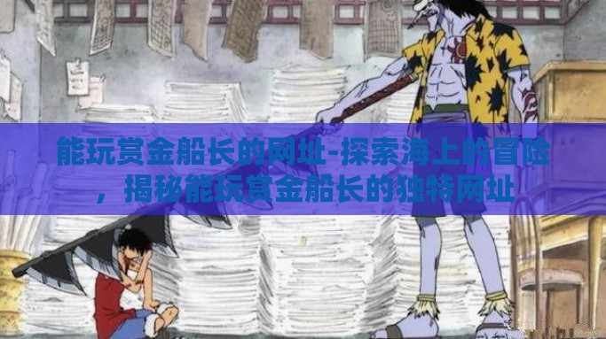 能玩赏金船长的网址-探索海上的冒险，揭秘能玩赏金船长的独特网址