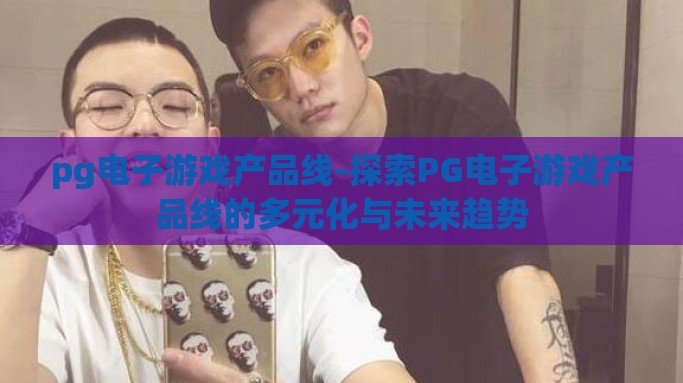 pg电子游戏产品线-探索PG电子游戏产品线的多元化与未来趋势