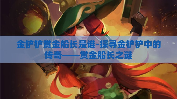 金铲铲赏金船长是谁-探寻金铲铲中的传奇——赏金船长之谜