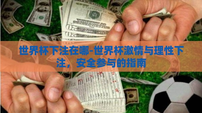 世界杯下注在哪-世界杯激情与理性下注，安全参与的指南
