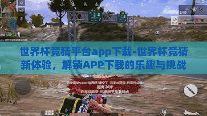 世界杯竞猜平台app下载-世界杯竞猜新体验，解锁APP下载的乐趣与挑战