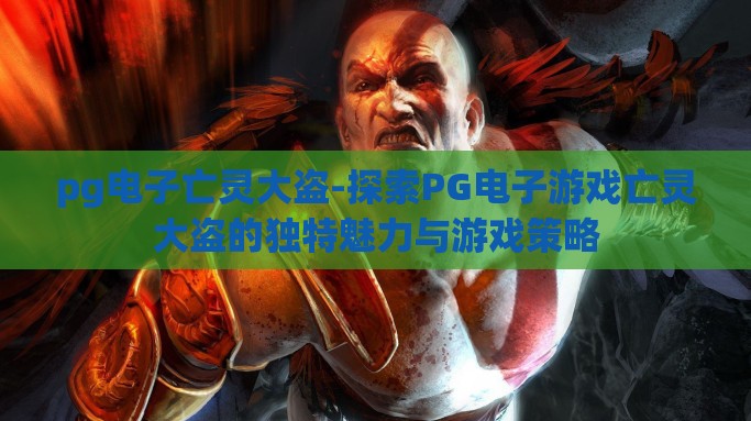 pg电子亡灵大盗-探索PG电子游戏亡灵大盗的独特魅力与游戏策略