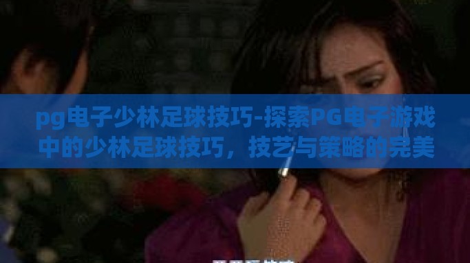 pg电子少林足球技巧-探索PG电子游戏中的少林足球技巧，技艺与策略的完美融合
