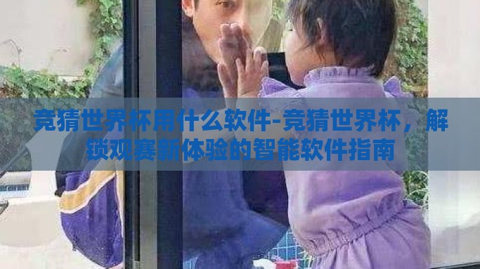 竞猜世界杯用什么软件-竞猜世界杯，解锁观赛新体验的智能软件指南