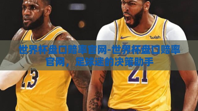 世界杯盘口赔率官网-世界杯盘口赔率官网，足球迷的决策助手