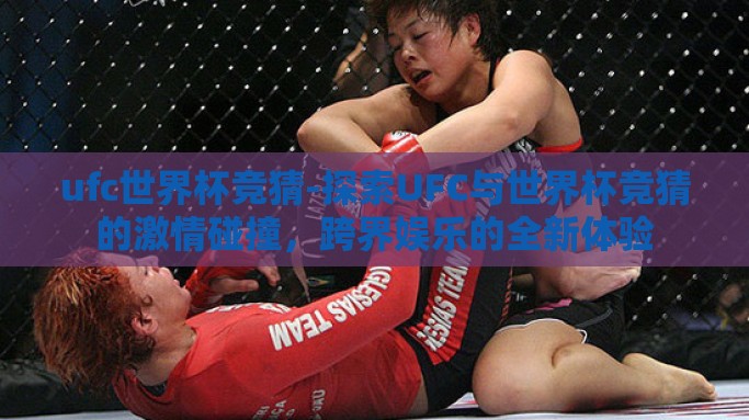 ufc世界杯竞猜-探索UFC与世界杯竞猜的激情碰撞，跨界娱乐的全新体验