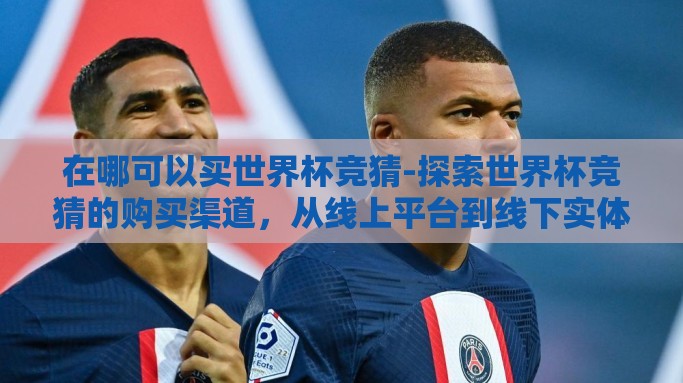在哪可以买世界杯竞猜-探索世界杯竞猜的购买渠道，从线上平台到线下实体店