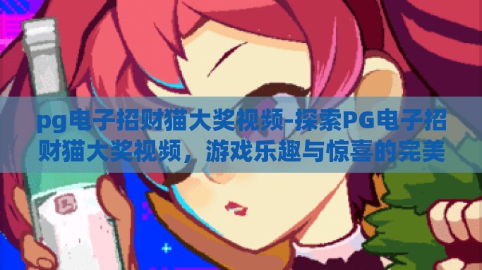 pg电子招财猫大奖视频-探索PG电子招财猫大奖视频，游戏乐趣与惊喜的完美融合