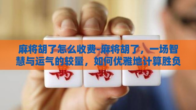 麻将胡了怎么收费-麻将胡了，一场智慧与运气的较量，如何优雅地计算胜负