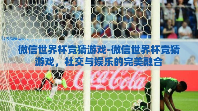 微信世界杯竞猜游戏-微信世界杯竞猜游戏，社交与娱乐的完美融合