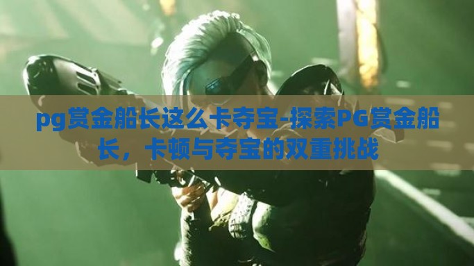pg赏金船长这么卡夺宝-探索PG赏金船长，卡顿与夺宝的双重挑战