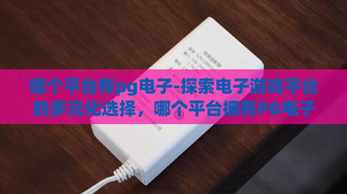 哪个平台有pg电子-探索电子游戏平台的多元化选择，哪个平台拥有PG电子游戏？