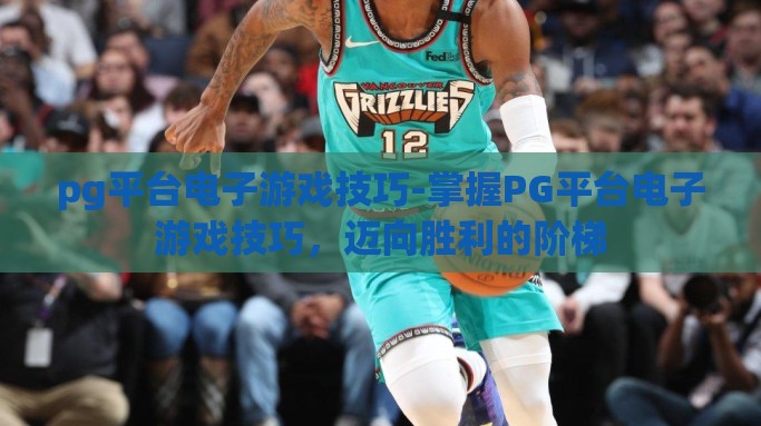 pg平台电子游戏技巧-掌握PG平台电子游戏技巧，迈向胜利的阶梯