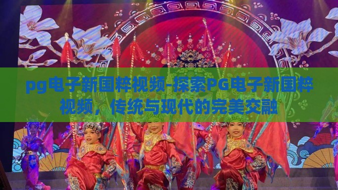 pg电子新国粹视频-探索PG电子新国粹视频，传统与现代的完美交融