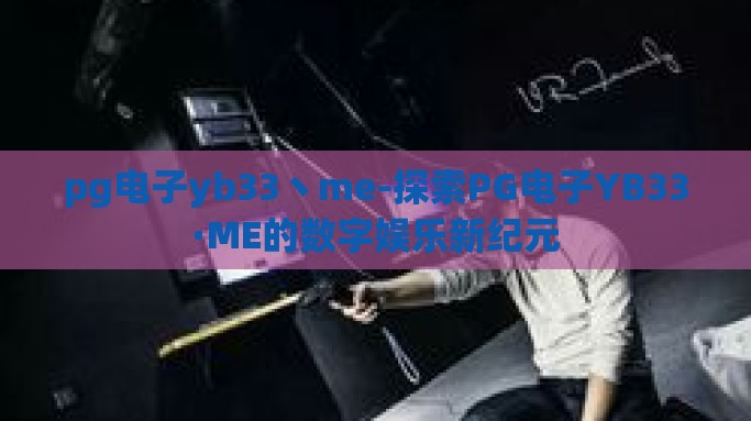 pg电子yb33丶me-探索PG电子YB33·ME的数字娱乐新纪元