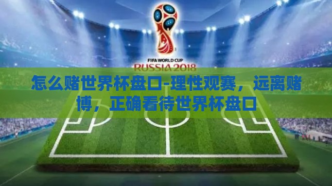 怎么赌世界杯盘口-理性观赛，远离赌博，正确看待世界杯盘口