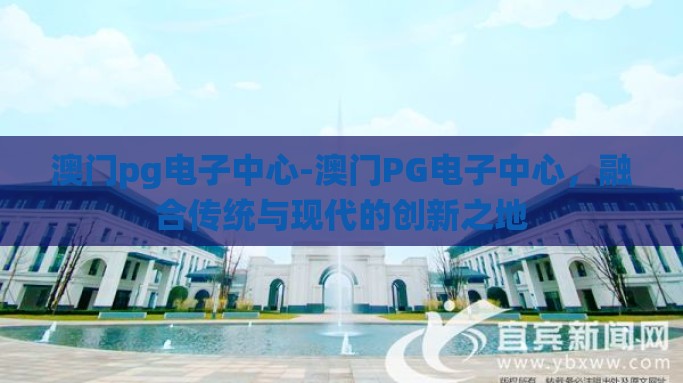 澳门pg电子中心-澳门PG电子中心，融合传统与现代的创新之地