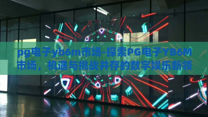 pg电子yb6m市场-探索PG电子YB6M市场，机遇与挑战并存的数字娱乐新领域
