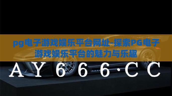 pg电子游戏娱乐平台网址-探索PG电子游戏娱乐平台的魅力与乐趣