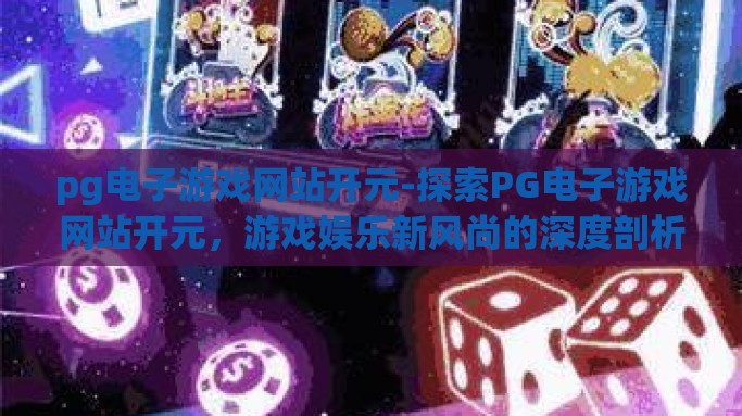 pg电子游戏网站开元-探索PG电子游戏网站开元，游戏娱乐新风尚的深度剖析