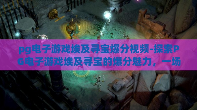 pg电子游戏埃及寻宝爆分视频-探索PG电子游戏埃及寻宝的爆分魅力，一场视觉与智慧的盛宴