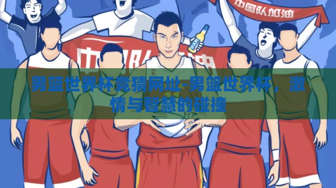 男篮世界杯竞猜网址-男篮世界杯，激情与智慧的碰撞