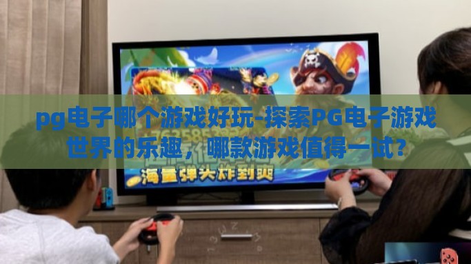 pg电子哪个游戏好玩-探索PG电子游戏世界的乐趣，哪款游戏值得一试？
